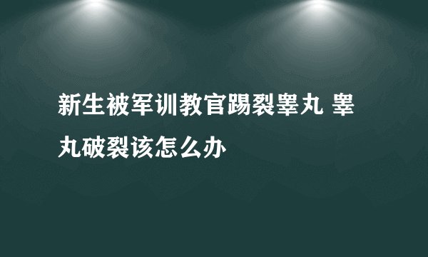 新生被军训教官踢裂睾丸 睾丸破裂该怎么办