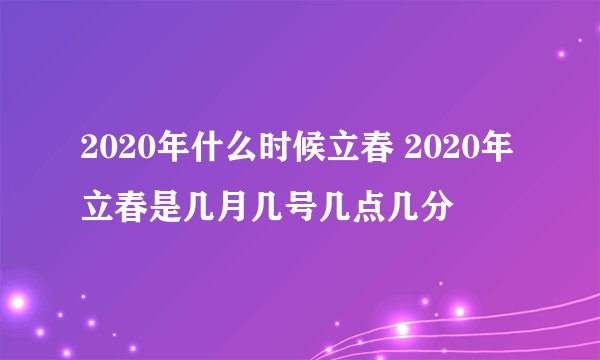 2020年什么时候立春 2020年立春是几月几号几点几分