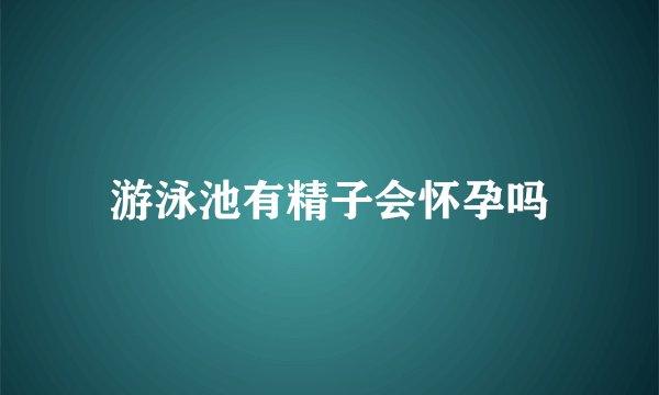 游泳池有精子会怀孕吗