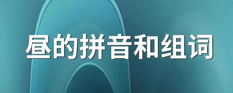 昼的拼音和组词 昼的组词有哪些