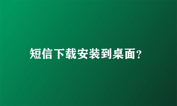 短信下载安装到桌面？