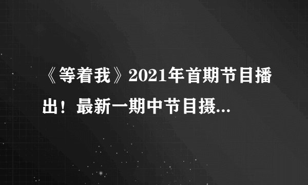 《等着我》2021年首期节目播出！最新一期中节目摄像师登台寻亲