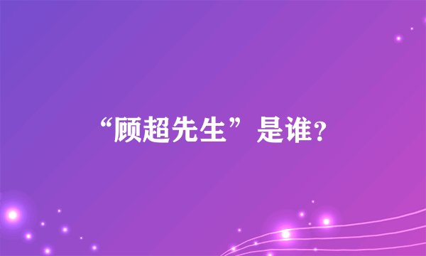 “顾超先生”是谁？