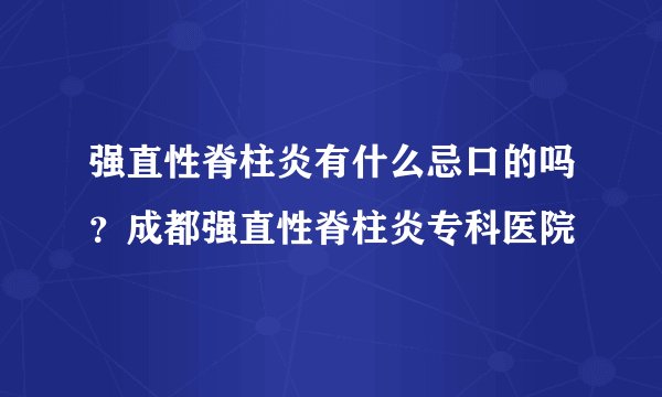 强直性脊柱炎有什么忌口的吗？成都强直性脊柱炎专科医院