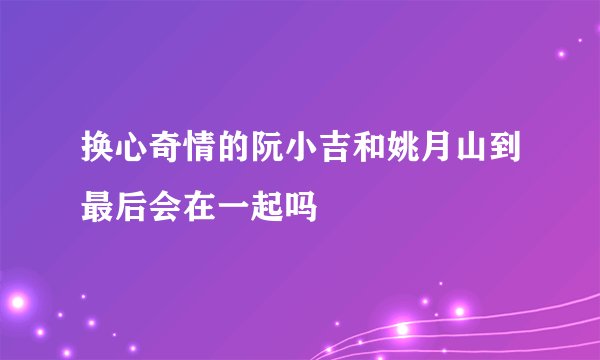 换心奇情的阮小吉和姚月山到最后会在一起吗
