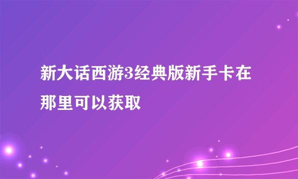 新大话西游3经典版新手卡在那里可以获取