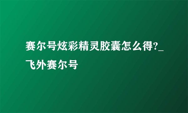 赛尔号炫彩精灵胶囊怎么得?_飞外赛尔号