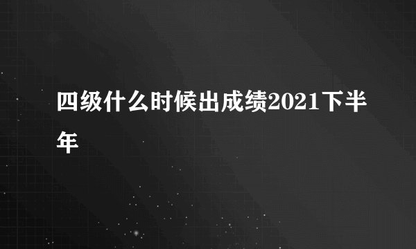 四级什么时候出成绩2021下半年