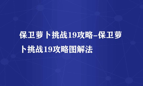 保卫萝卜挑战19攻略-保卫萝卜挑战19攻略图解法
