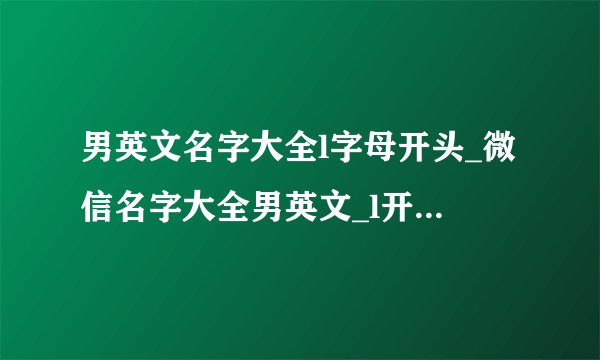 男英文名字大全l字母开头_微信名字大全男英文_l开头女孩英文名字大全