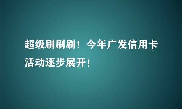 超级刷刷刷！今年广发信用卡活动逐步展开！