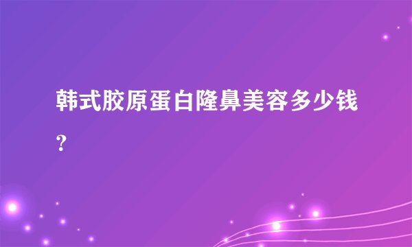 韩式胶原蛋白隆鼻美容多少钱?