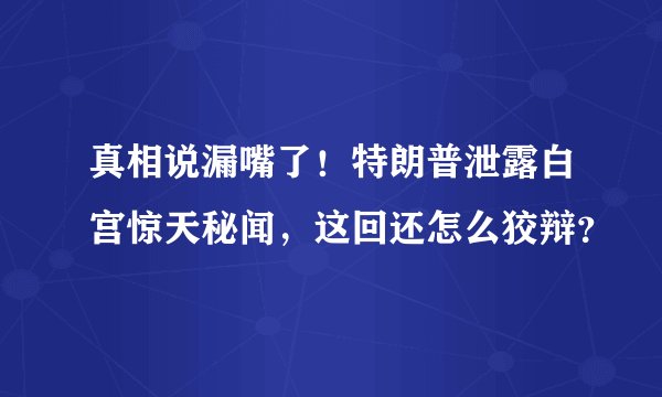真相说漏嘴了！特朗普泄露白宫惊天秘闻，这回还怎么狡辩？