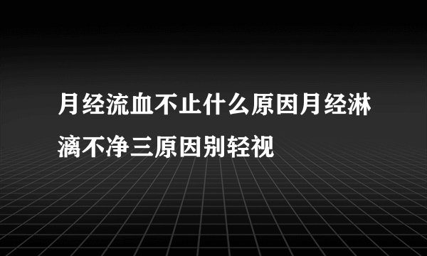 月经流血不止什么原因月经淋漓不净三原因别轻视