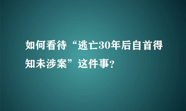 如何看待“逃亡30年后自首得知未涉案”这件事？