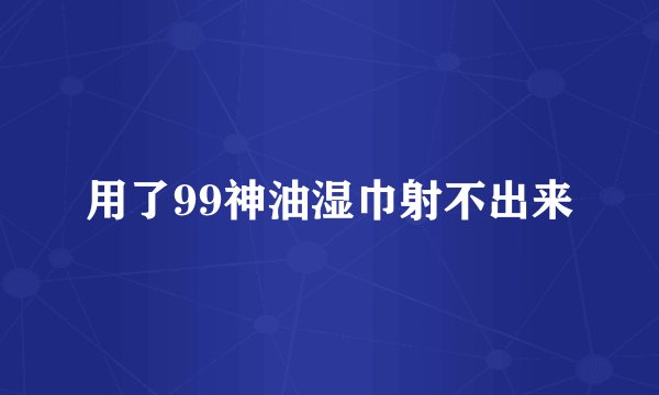 用了99神油湿巾射不出来