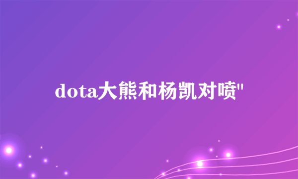 dota大熊和杨凯对喷