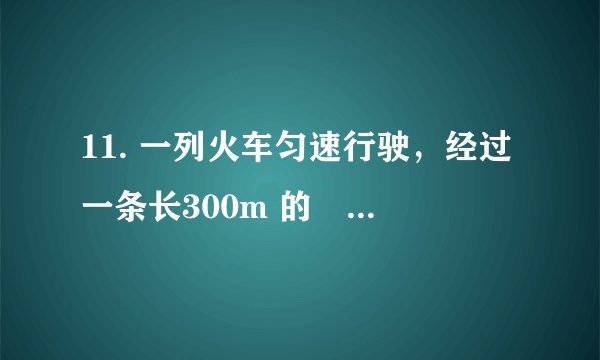 11. 一列火车匀速行驶，经过一条长300m 的陸道需要20