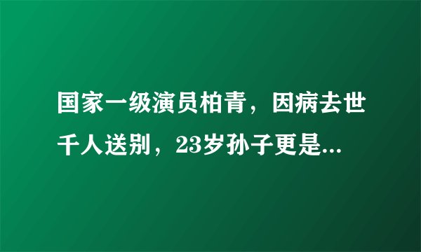 国家一级演员柏青，因病去世千人送别，23岁孙子更是令人骄傲