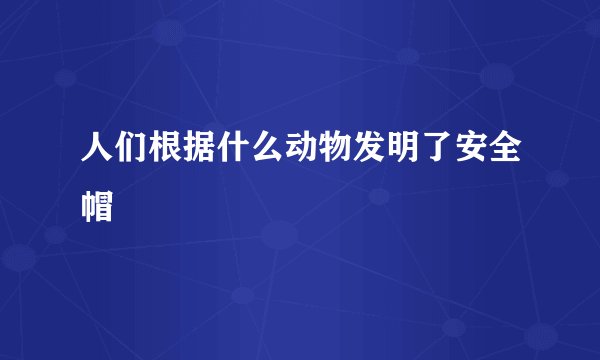 人们根据什么动物发明了安全帽