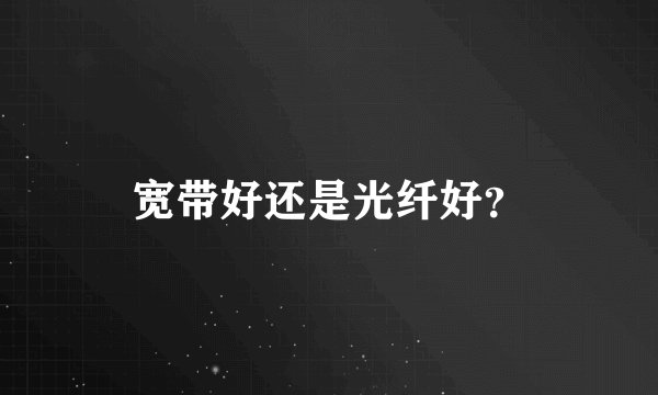 宽带好还是光纤好？