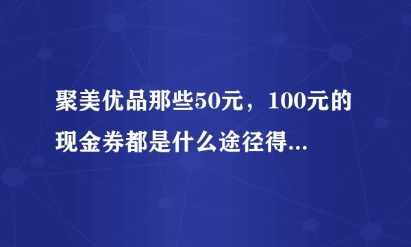 聚美优品那些50元,100元的现金券都是什么途径得到的?是发放的还是购物才给的?还有红包呢?