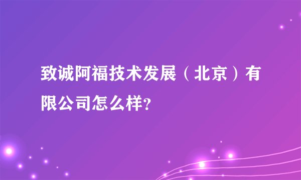 致诚阿福技术发展(北京)有限公司怎么样?