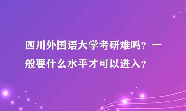 四川外国语大学考研难吗？一般要什么水平才可以进入？