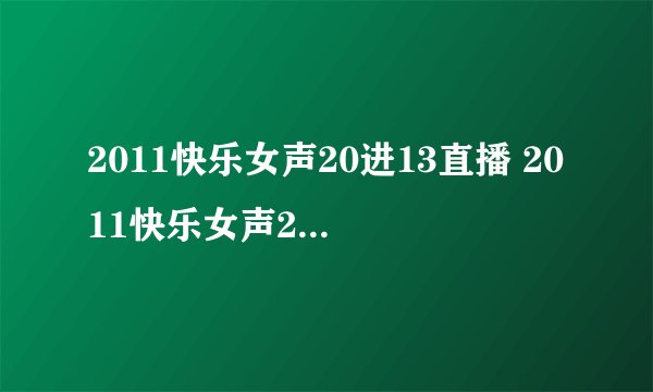 2011快乐女声20进13直播 2011快乐女声20进13突围赛视频直播