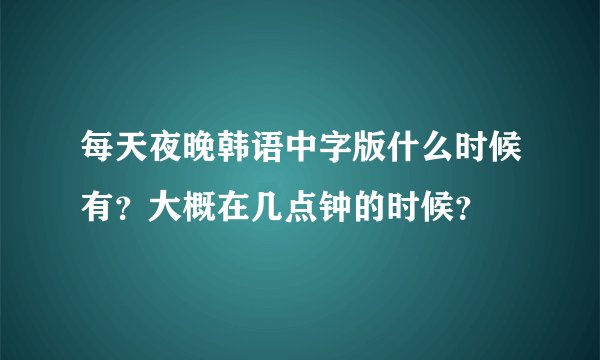 每天夜晚韩语中字版什么时候有？大概在几点钟的时候？