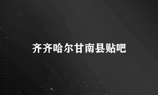 齐齐哈尔甘南县贴吧