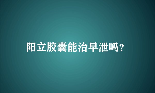 阳立胶囊能治早泄吗？