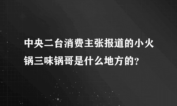 中央二台消费主张报道的小火锅三味锅哥是什么地方的？