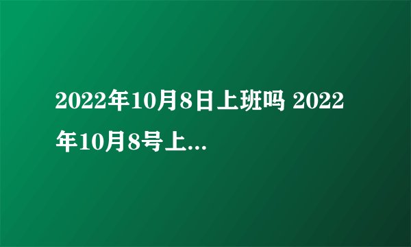 2022年10月8日上班吗 2022年10月8号上周几的班