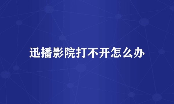 迅播影院打不开怎么办