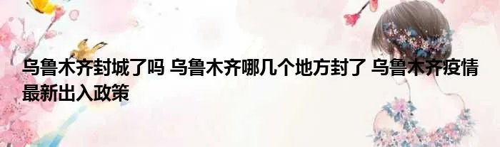 乌鲁木齐封城了吗 乌鲁木齐哪几个地方封了 乌鲁木齐疫情最新出入政策