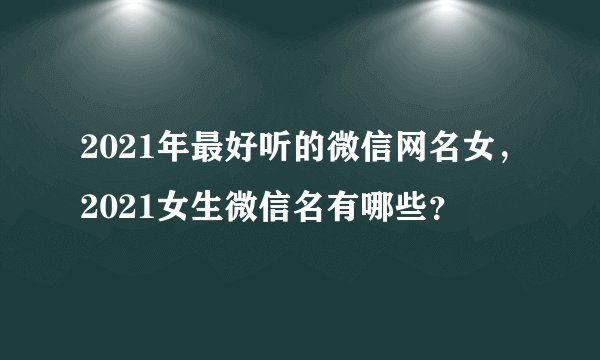 2021年最好听的微信网名女，2021女生微信名有哪些？