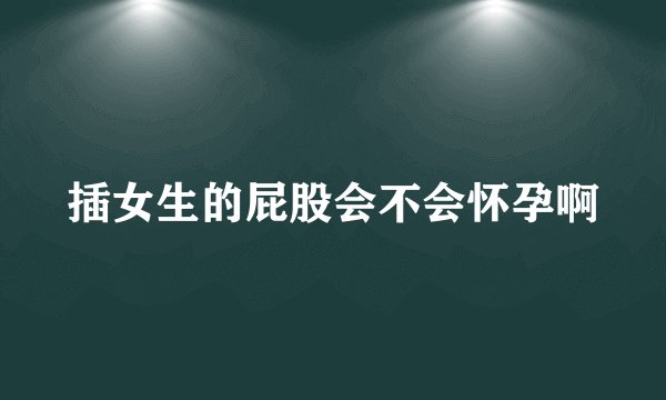 插女生的屁股会不会怀孕啊