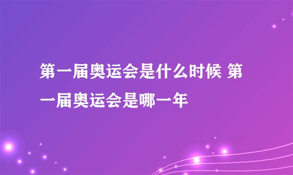 第一届奥运会是什么时候 第一届奥运会是哪一年