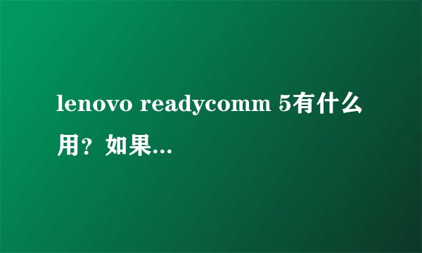 lenovo readycomm 5有什么用？如果删除的话对电脑和日常使用有什么影响？谢谢啦。