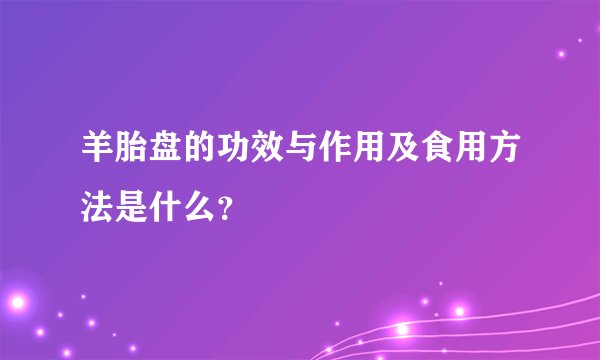 羊胎盘的功效与作用及食用方法是什么？