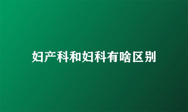 妇产科和妇科有啥区别