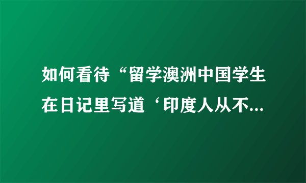 如何看待“留学澳洲中国学生在日记里写道‘印度人从不守时等‘大肆吐槽”这件事？