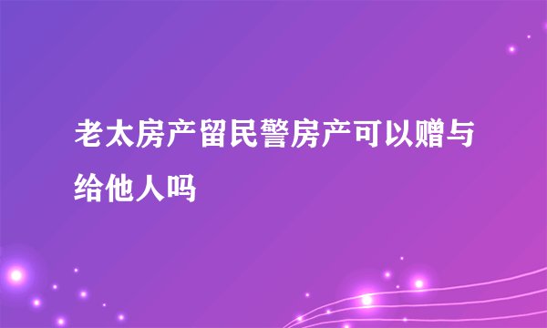 老太房产留民警房产可以赠与给他人吗