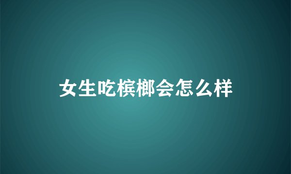 女生吃槟榔会怎么样