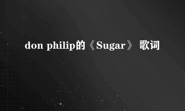don philip的《Sugar》 歌词