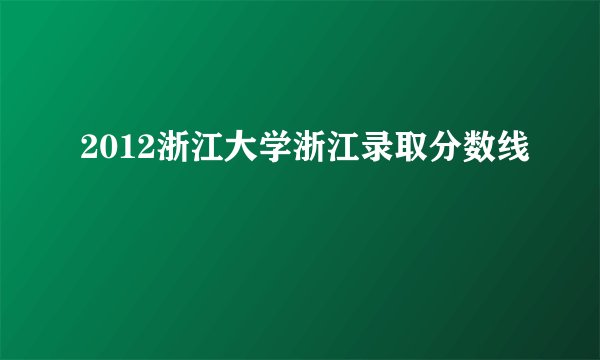 2012浙江大学浙江录取分数线