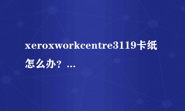 xeroxworkcentre3119卡纸怎么办？里面没有纸？