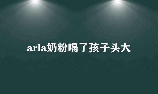 arla奶粉喝了孩子头大