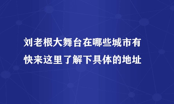 刘老根大舞台在哪些城市有 快来这里了解下具体的地址